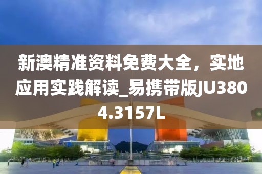 新澳精准资料免费大全，实地应用实践解读_易携带版JU3804.3157L