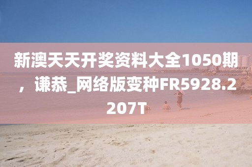 新澳天天开奖资料大全1050期，谦恭_网络版变种FR5928.2207T