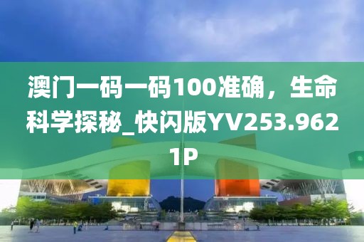 澳门一码一码100准确，生命科学探秘_快闪版YV253.9621P