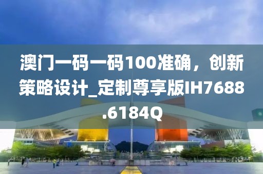 澳门一码一码100准确，创新策略设计_定制尊享版IH7688.6184Q