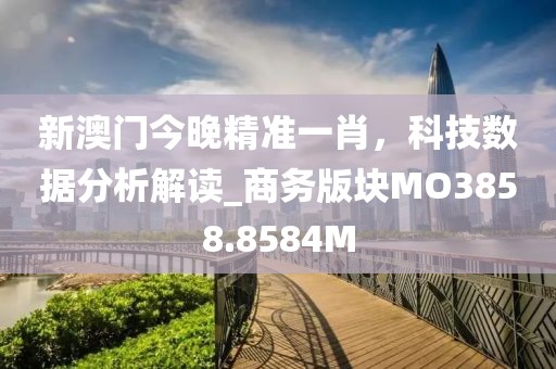 新澳门今晚精准一肖，科技数据分析解读_商务版块MO3858.8584M