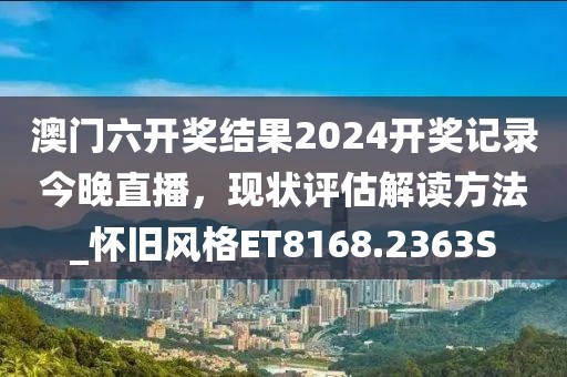 澳门六开奖结果2024开奖记录今晚直播，现状评估解读方法_怀旧风格ET8168.2363S