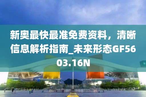 新奥最快最准免费资料，清晰信息解析指南_未来形态GF5603.16N