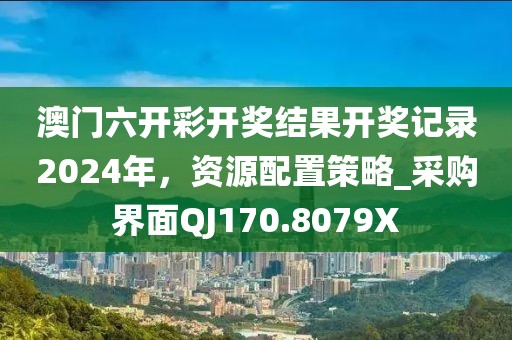 澳门六开彩开奖结果开奖记录2024年，资源配置策略_采购界面QJ170.8079X