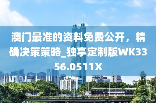 澳门最准的资料免费公开，精确决策策略_独享定制版WK3356.0511X