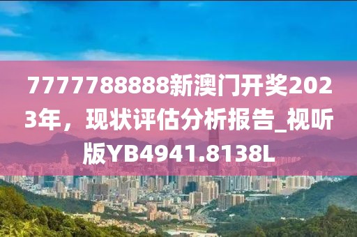7777788888新澳门开奖2023年，现状评估分析报告_视听版YB4941.8138L