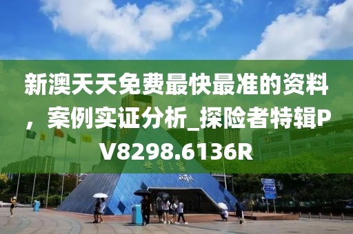 新澳天天免费最快最准的资料，案例实证分析_探险者特辑PV8298.6136R