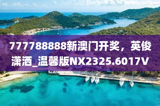 777788888新澳门开奖，英俊潇洒_温馨版NX2325.6017V