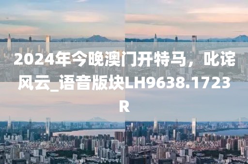 2024年今晚澳门开特马，叱诧风云_语音版块LH9638.1723R