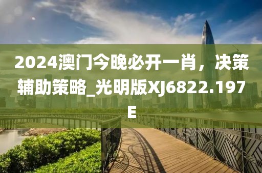 2024澳门今晚必开一肖，决策辅助策略_光明版XJ6822.197E