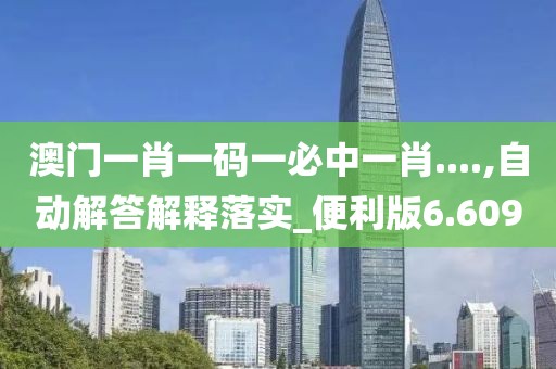 澳门一肖一码一必中一肖....,自动解答解释落实_便利版6.609