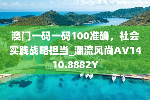 澳门一码一码100准确，社会实践战略担当_潮流风尚AV1410.8882Y