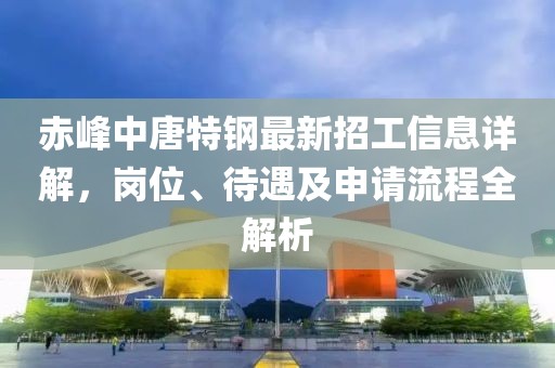 赤峰中唐特钢最新招工信息详解，岗位、待遇及申请流程全解析