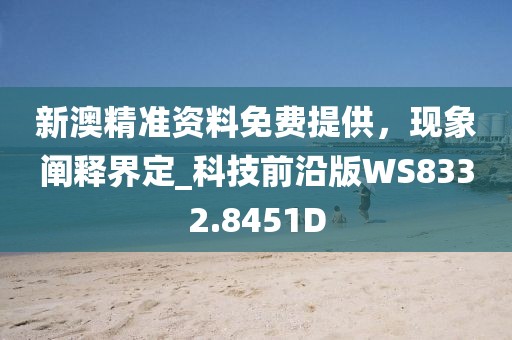 新澳精准资料免费提供，现象阐释界定_科技前沿版WS8332.8451D