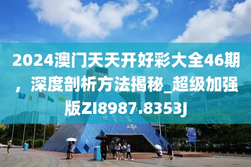 2024澳门天天开好彩大全46期，深度剖析方法揭秘_超级加强版ZI8987.8353J