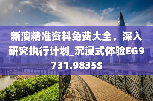 新澳精准资料免费大全，深入研究执行计划_沉浸式体验EG9731.9835S