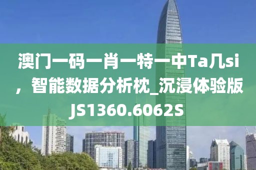 澳门一码一肖一特一中Ta几si，智能数据分析枕_沉浸体验版JS1360.6062S