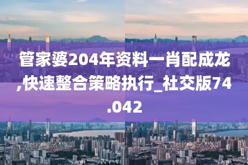 管家婆204年资料一肖配成龙,快速整合策略执行_社交版74.042