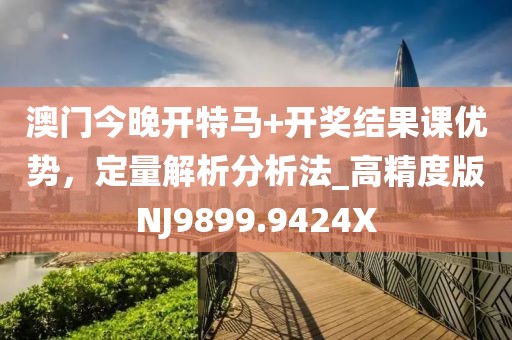 澳门今晚开特马+开奖结果课优势，定量解析分析法_高精度版NJ9899.9424X