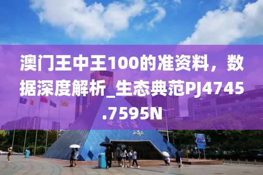 澳门王中王100的准资料，数据深度解析_生态典范PJ4745.7595N