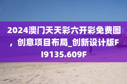2024澳门天天彩六开彩免费图，创意项目布局_创新设计版FI9135.609F