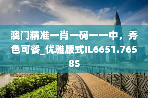 澳门精准一肖一码一一中，秀色可餐_优雅版式IL6651.7658S