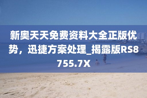 新奥天天免费资料大全正版优势，迅捷方案处理_揭露版RS8755.7X