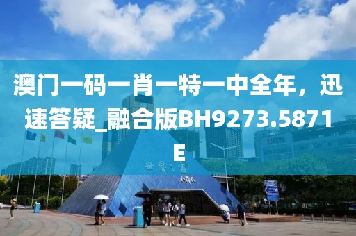 澳门一码一肖一特一中全年，迅速答疑_融合版BH9273.5871E