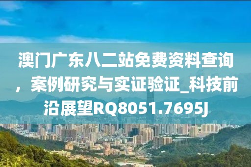 澳门广东八二站免费资料查询，案例研究与实证验证_科技前沿展望RQ8051.7695J