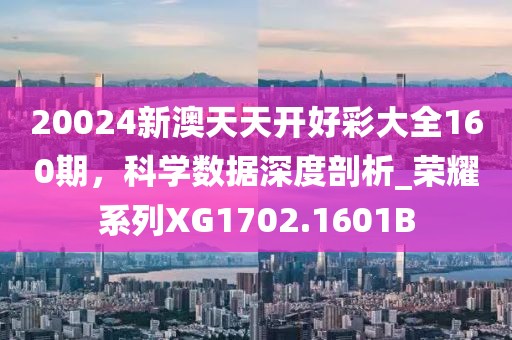 20024新澳天天开好彩大全160期，科学数据深度剖析_荣耀系列XG1702.1601B