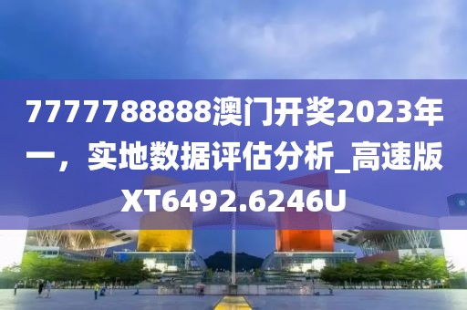 7777788888澳门开奖2023年一，实地数据评估分析_高速版XT6492.6246U