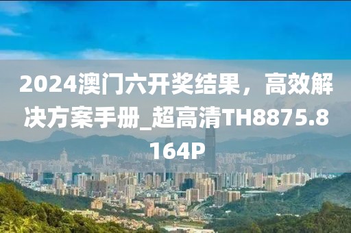 2024澳门六开奖结果，高效解决方案手册_超高清TH8875.8164P