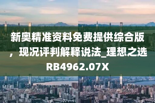新奥精准资料免费提供综合版，现况评判解释说法_理想之选RB4962.07X
