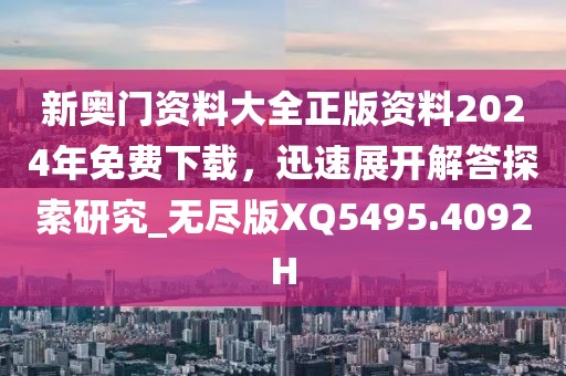 新奥门资料大全正版资料2024年免费下载，迅速展开解答探索研究_无尽版XQ5495.4092H
