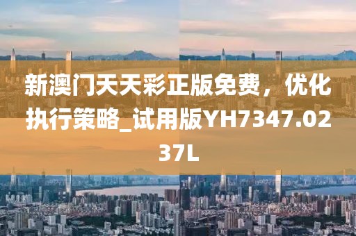 新澳门天天彩正版免费，优化执行策略_试用版YH7347.0237L