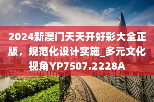 2024新澳门天天开好彩大全正版，规范化设计实施_多元文化视角YP7507.2228A