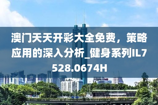 澳门天天开彩大全免费，策略应用的深入分析_健身系列IL7528.0674H