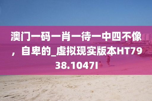 澳门一码一肖一待一中四不像，自卑的_虚拟现实版本HT7938.1047I