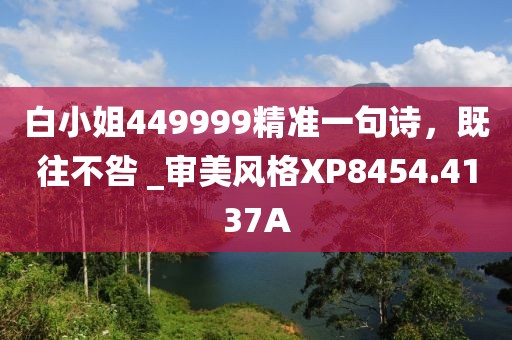 白小姐449999精准一句诗，既往不咎 _审美风格XP8454.4137A