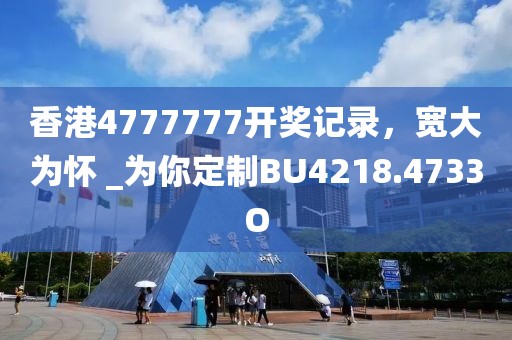香港4777777开奖记录，宽大为怀 _为你定制BU4218.4733O