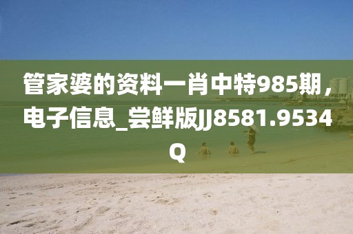 管家婆的资料一肖中特985期，电子信息_尝鲜版JJ8581.9534Q
