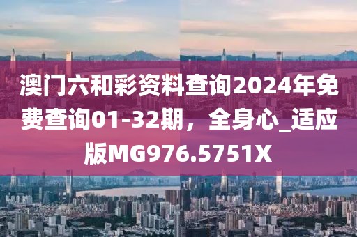 澳门六和彩资料查询2024年免费查询01-32期，全身心_适应版MG976.5751X