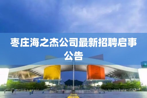 枣庄海之杰公司最新招聘启事公告