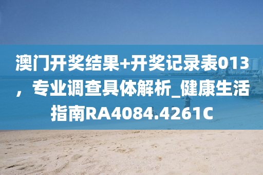 澳门开奖结果+开奖记录表013，专业调查具体解析_健康生活指南RA4084.4261C