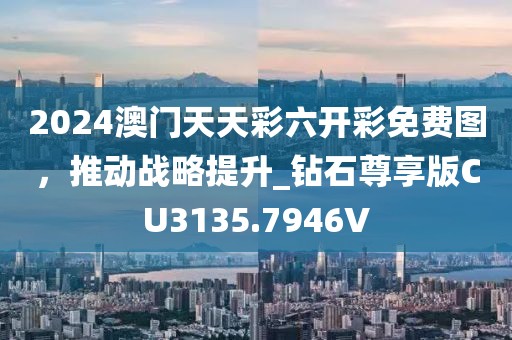 2024澳门天天彩六开彩免费图，推动战略提升_钻石尊享版CU3135.7946V
