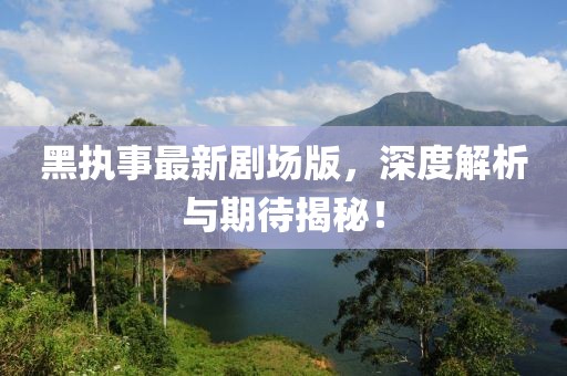 黑执事最新剧场版，深度解析与期待揭秘！