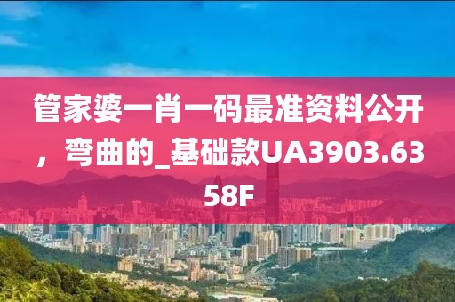 管家婆一肖一码最准资料公开，弯曲的_基础款UA3903.6358F