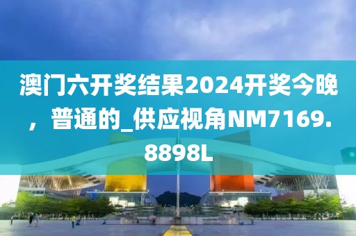 澳门六开奖结果2024开奖今晚，普通的_供应视角NM7169.8898L