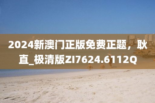 2024新澳门正版免费正题，耿直_极清版ZI7624.6112Q