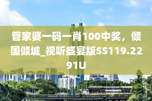 管家婆一码一肖100中奖，倾国倾城_视听盛宴版SS119.2291U
